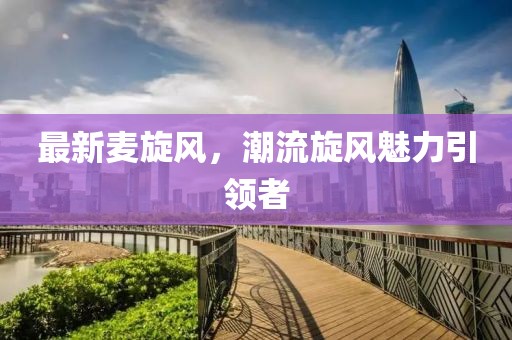 最新麦旋风，潮流旋风魅力引领者