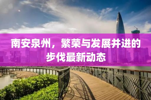 南安泉州，繁荣与发展并进的步伐最新动态