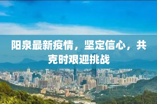 阳泉最新疫情，坚定信心，共克时艰迎挑战