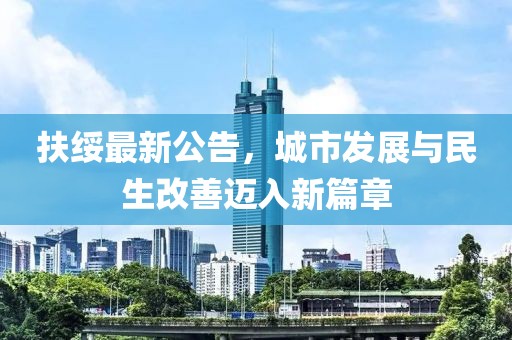 扶绥最新公告，城市发展与民生改善迈入新篇章