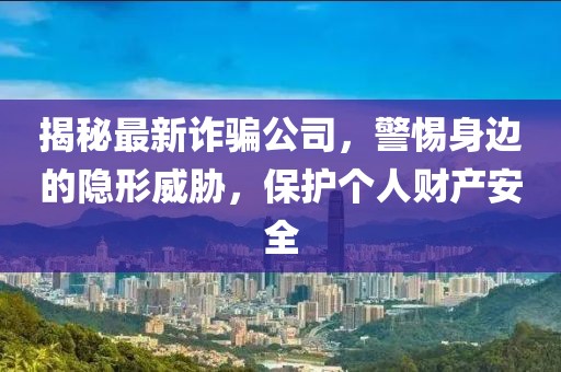 揭秘最新诈骗公司，警惕身边的隐形威胁，保护个人财产安全