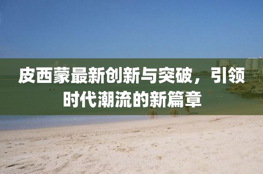 皮西蒙最新创新与突破，引领时代潮流的新篇章