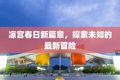凉宫春日新篇章，探索未知的最新冒险