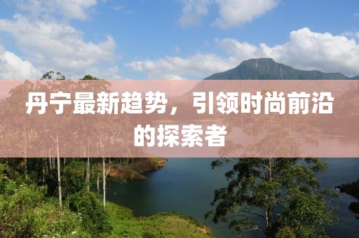 丹宁最新趋势，引领时尚前沿的探索者