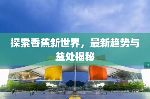 探索香蕉新世界，最新趋势与益处揭秘