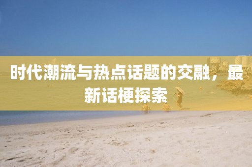 时代潮流与热点话题的交融，最新话梗探索