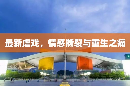 最新虐戏，情感撕裂与重生之痛