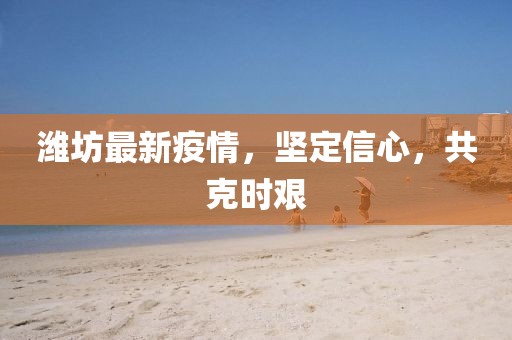 潍坊最新疫情，坚定信心，共克时艰