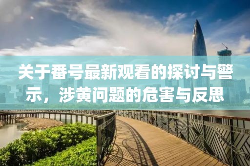 关于番号最新观看的探讨与警示，涉黄问题的危害与反思