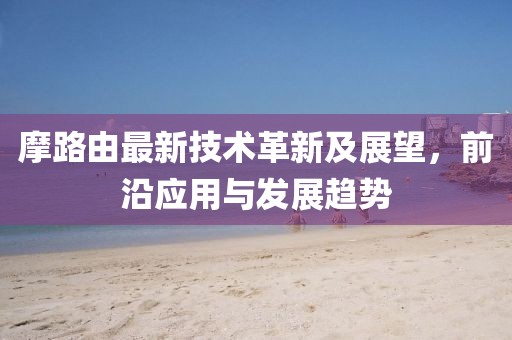 摩路由最新技术革新及展望，前沿应用与发展趋势