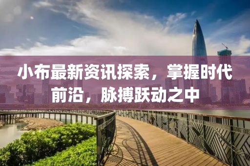 小布最新资讯探索，掌握时代前沿，脉搏跃动之中