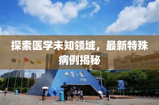 探索医学未知领域，最新特殊病例揭秘