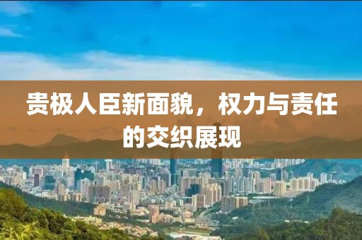 贵极人臣新面貌，权力与责任的交织展现