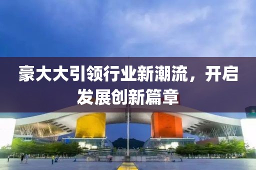 豪大大引领行业新潮流，开启发展创新篇章