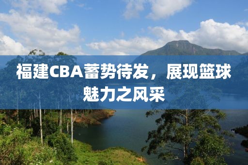 福建CBA蓄势待发，展现篮球魅力之风采