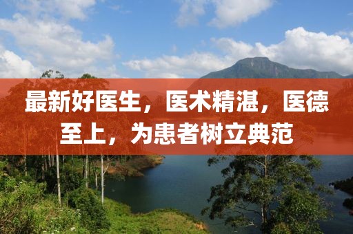 最新好医生，医术精湛，医德至上，为患者树立典范