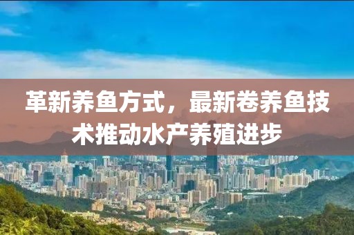 革新养鱼方式，最新卷养鱼技术推动水产养殖进步