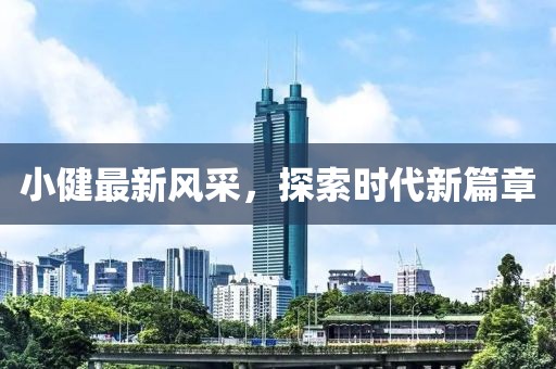 小健最新风采，探索时代新篇章