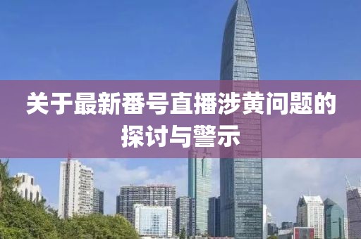 关于最新番号直播涉黄问题的探讨与警示
