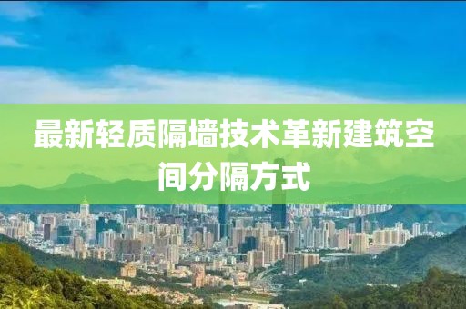 最新轻质隔墙技术革新建筑空间分隔方式