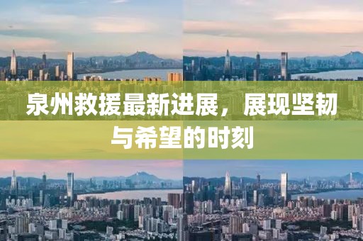 泉州救援最新进展，展现坚韧与希望的时刻
