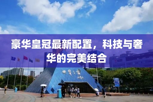 豪华皇冠最新配置，科技与奢华的完美结合