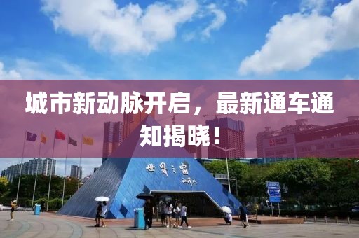 城市新动脉开启，最新通车通知揭晓！