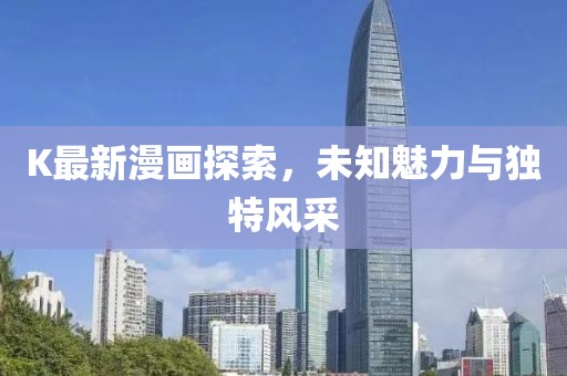 K最新漫画探索，未知魅力与独特风采