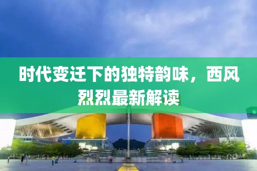 时代变迁下的独特韵味，西风烈烈最新解读