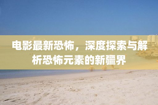电影最新恐怖，深度探索与解析恐怖元素的新疆界