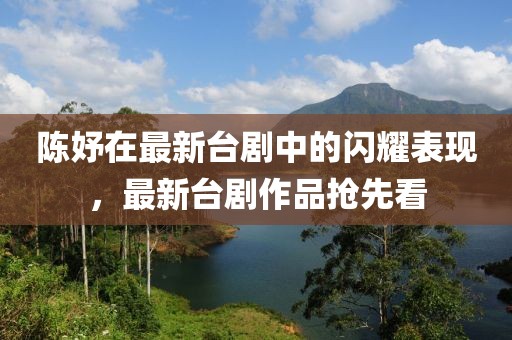 陈妤在最新台剧中的闪耀表现，最新台剧作品抢先看