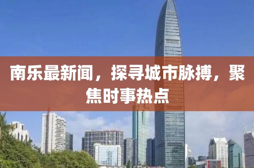南乐最新闻，探寻城市脉搏，聚焦时事热点