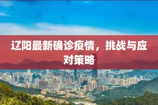 辽阳最新确诊疫情，挑战与应对策略