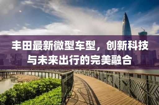 丰田最新微型车型，创新科技与未来出行的完美融合