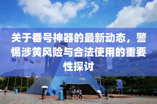 关于番号神器的最新动态，警惕涉黄风险与合法使用的重要性探讨
