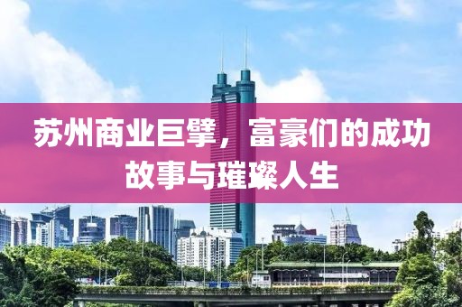 苏州商业巨擘，富豪们的成功故事与璀璨人生
