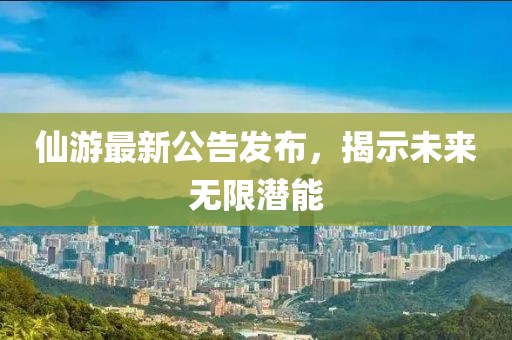 仙游最新公告发布，揭示未来无限潜能