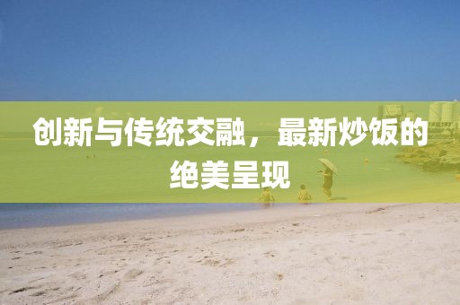 创新与传统交融，最新炒饭的绝美呈现
