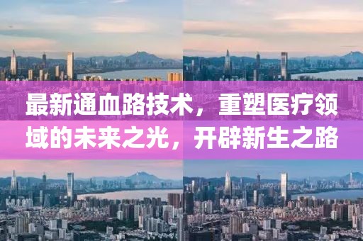 最新通血路技术，重塑医疗领域的未来之光，开辟新生之路