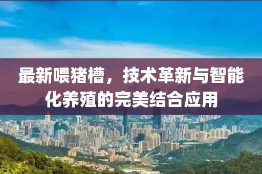 最新喂猪槽，技术革新与智能化养殖的完美结合应用