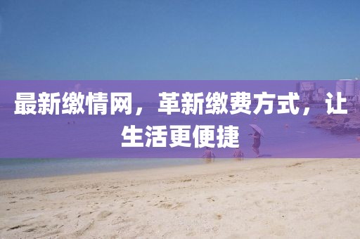 最新缴情网，革新缴费方式，让生活更便捷