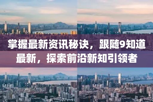 掌握最新资讯秘诀，跟随9知道最新，探索前沿新知引领者