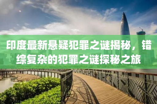 印度最新悬疑犯罪之谜揭秘，错综复杂的犯罪之谜探秘之旅