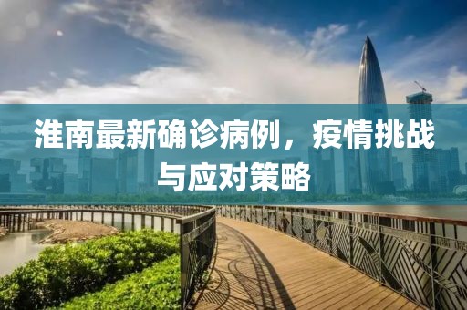 淮南最新确诊病例，疫情挑战与应对策略