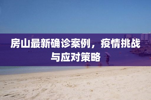 房山最新确诊案例，疫情挑战与应对策略