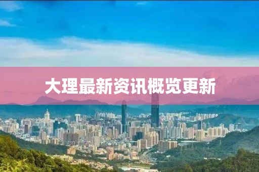 大理最新资讯概览更新