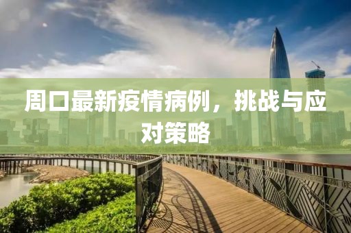 周口最新疫情病例，挑战与应对策略