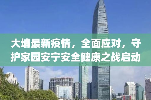 大埔最新疫情，全面应对，守护家园安宁安全健康之战启动
