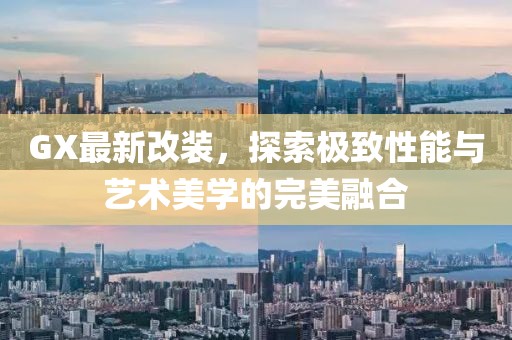 GX最新改装，探索极致性能与艺术美学的完美融合
