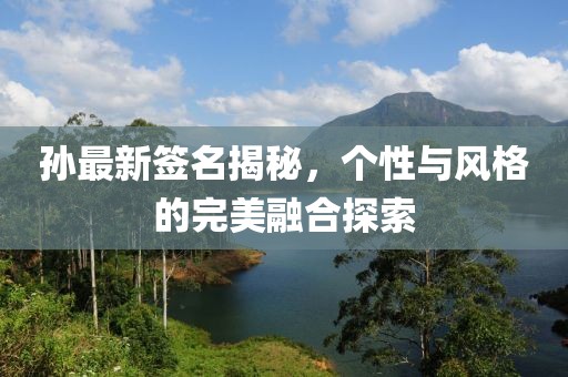 孙最新签名揭秘，个性与风格的完美融合探索